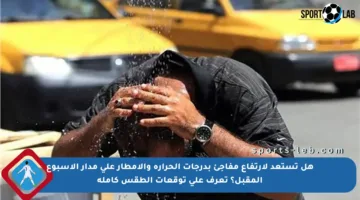 هل تستعد لارتفاع مفاجئ بدرجات الحرارة والأمطار على مدار الأسبوع المقبل؟ تعرف على توقعات الطقس كاملة